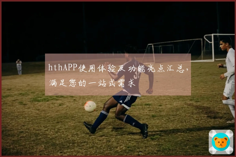 hthAPP使用体验及功能亮点汇总，满足您的一站式需求