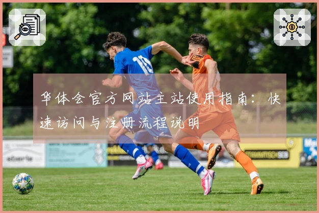 华体会官方网站主站使用指南:快速访问与注册流程说明