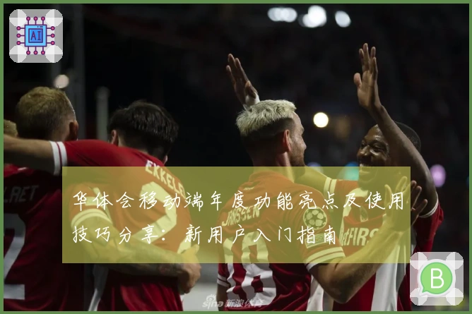 华体会移动端年度功能亮点及使用技巧分享：新用户入门指南