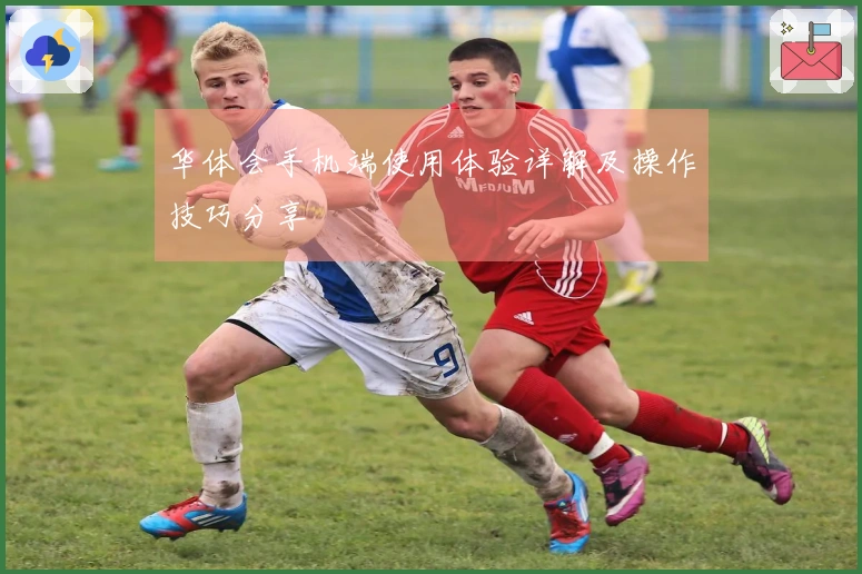 华体会手机端使用体验详解及操作技巧分享