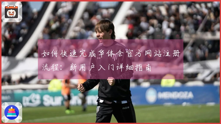 如何快速完成华体会官方网站注册流程：新用户入门详细指南