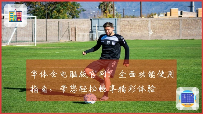 华体会电脑版官网：全面功能使用指南，带您轻松畅享精彩体验