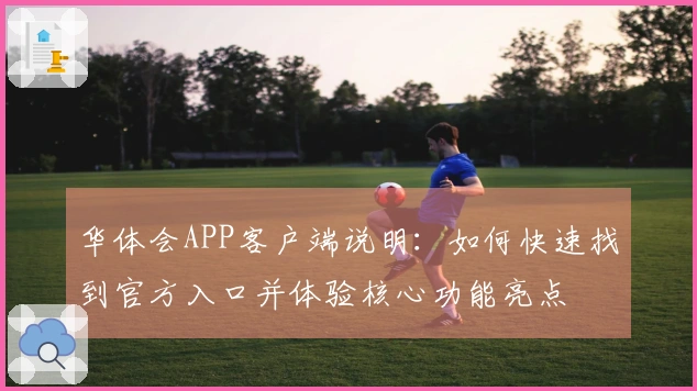华体会APP客户端说明：如何快速找到官方入口并体验核心功能亮点