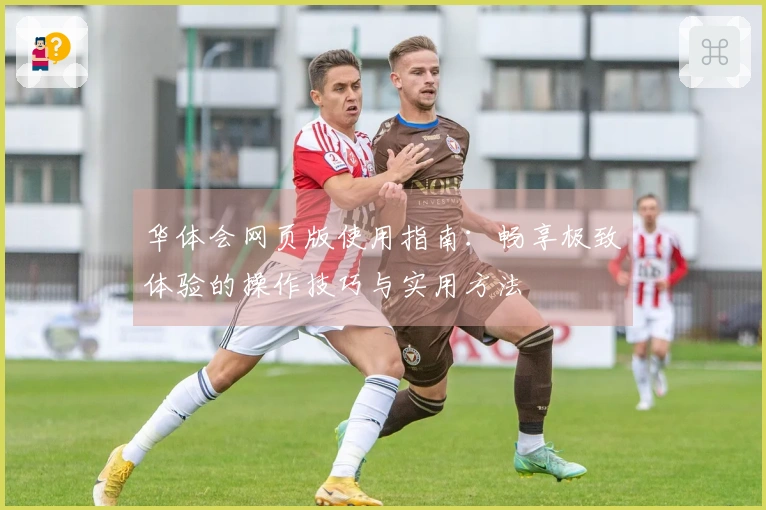 华体会网页版使用指南：畅享极致体验的操作技巧与实用方法