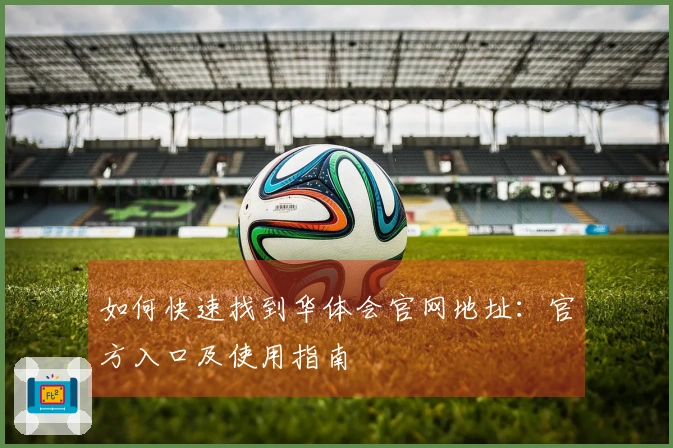 如何快速找到华体会官网地址:官方入口及使用指南