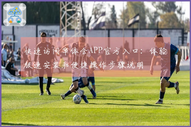 快速访问华体会APP官方入口：体验极速安装和便捷操作步骤说明