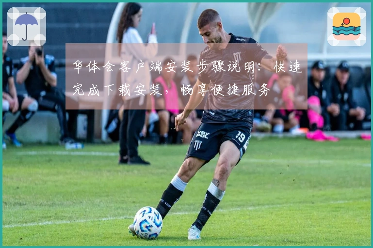 华体会客户端安装步骤说明:快速完成下载安装,畅享便捷服务