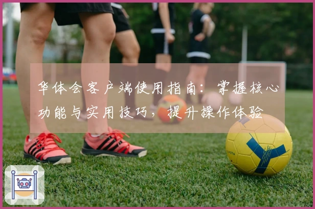 华体会客户端使用指南：掌握核心功能与实用技巧，提升操作体验