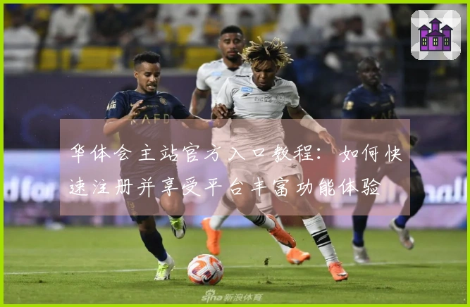 华体会主站官方入口教程：如何快速注册并享受平台丰富功能体验