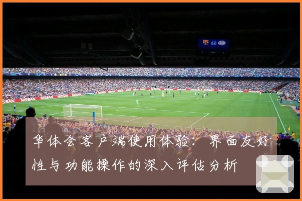 华体会客户端使用体验：界面友好性与功能操作的深入评估分析