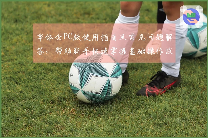 华体会PC版使用指南及常见问题解答,帮助新手快速掌握基础操作技巧