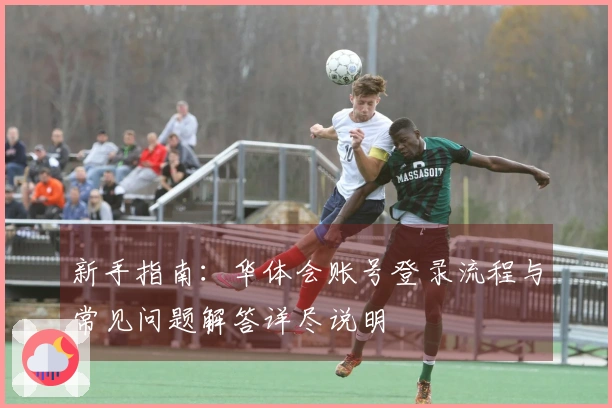 新手指南:华体会账号登录流程与常见问题解答详尽说明