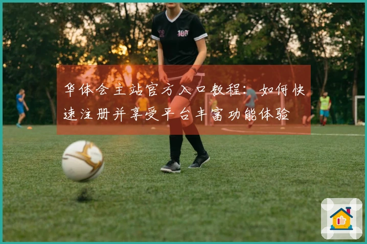 华体会主站官方入口教程:如何快速注册并享受平台丰富功能体验