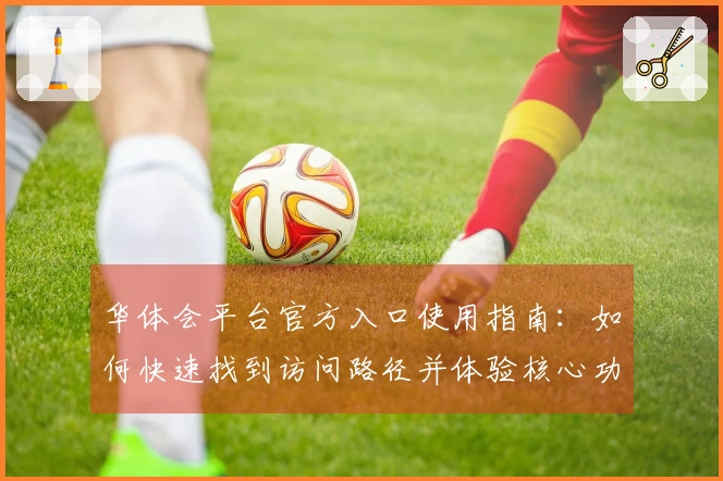 华体会平台官方入口使用指南：如何快速找到访问路径并体验核心功能