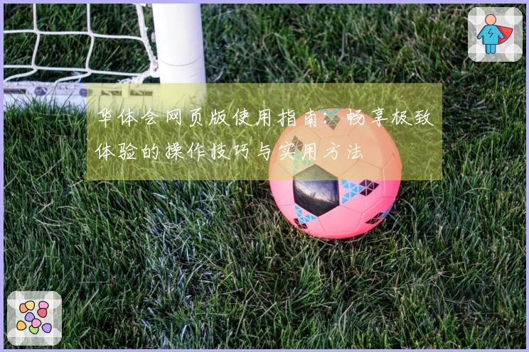 华体会网页版使用指南:畅享极致体验的操作技巧与实用方法