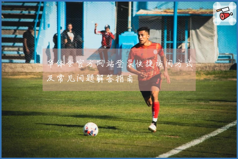 华体会官方网站登录快捷访问方式及常见问题解答指南